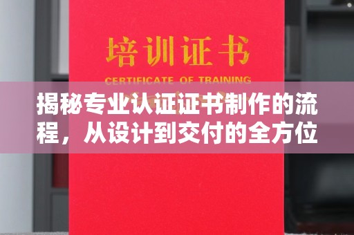 高碑店揭秘专业认证证书制作的流程，从设计到交付的全方位指南